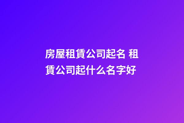 房屋租賃公司起名 租賃公司起什么名字好-第1張-公司起名-玄機派